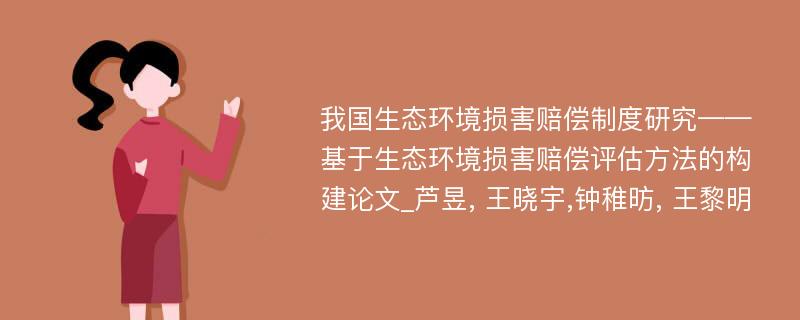 我国生态环境损害赔偿制度研究——基于生态环境损害赔偿评估方法的构建论文_芦昱, 王晓宇,钟稚昉, 王黎明