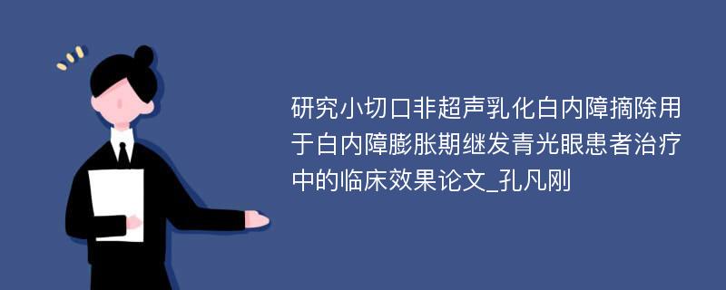 研究小切口非超声乳化白内障摘除用于白内障膨胀期继发青光眼患者治疗中的临床效果论文_孔凡刚