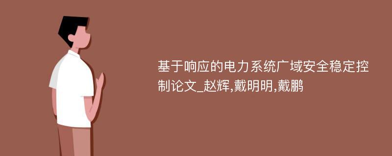 基于响应的电力系统广域安全稳定控制论文_赵辉,戴明明,戴鹏