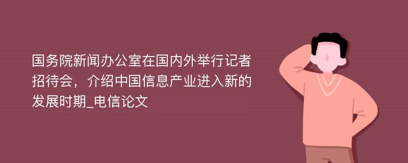 国务院新闻办公室在国内外举行记者招待会，介绍中国信息产业进入新的发展时期_电信论文