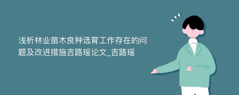 浅析林业苗木良种选育工作存在的问题及改进措施吉路瑶论文_吉路瑶