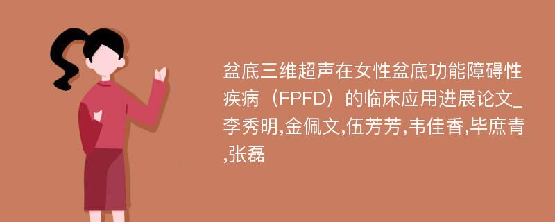 盆底三维超声在女性盆底功能障碍性疾病（FPFD）的临床应用进展论文_李秀明,金佩文,伍芳芳,韦佳香,毕庶青,张磊