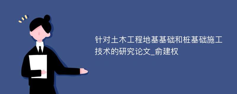 针对土木工程地基基础和桩基础施工技术的研究论文_俞建权