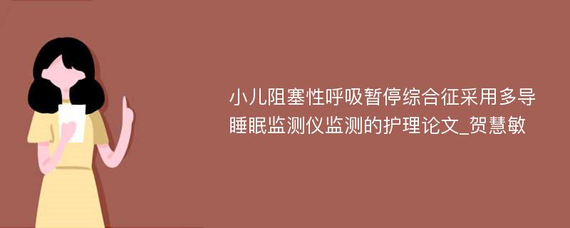 小儿阻塞性呼吸暂停综合征采用多导睡眠监测仪监测的护理论文_贺慧敏