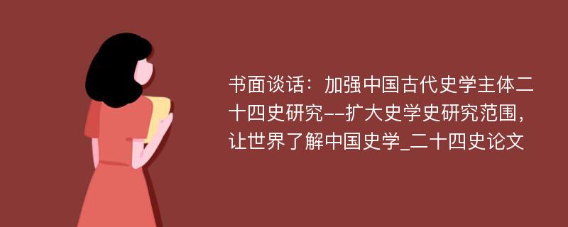 书面谈话：加强中国古代史学主体二十四史研究--扩大史学史研究范围，让世界了解中国史学_二十四史论文