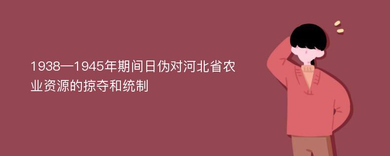 1938—1945年期间日伪对河北省农业资源的掠夺和统制