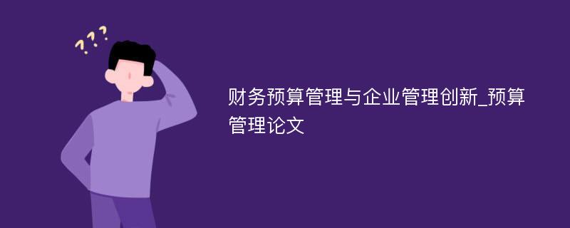 财务预算管理与企业管理创新_预算管理论文