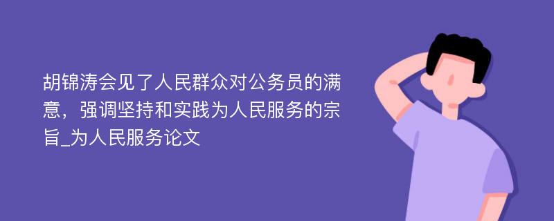 胡锦涛会见了人民群众对公务员的满意，强调坚持和实践为人民服务的宗旨_为人民服务论文