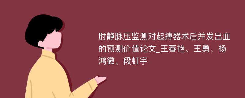 肘静脉压监测对起搏器术后并发出血的预测价值论文_王春艳、王勇、杨鸿微、段虹宇