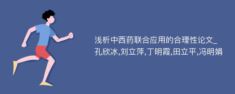 浅析中西药联合应用的合理性论文_孔欣冰,刘立萍,丁明霞,田立平,冯明娟