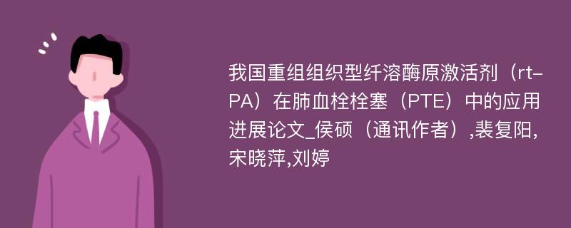 我国重组组织型纤溶酶原激活剂（rt-PA）在肺血栓栓塞（PTE）中的应用进展论文_侯硕（通讯作者）,裴复阳,宋晓萍,刘婷