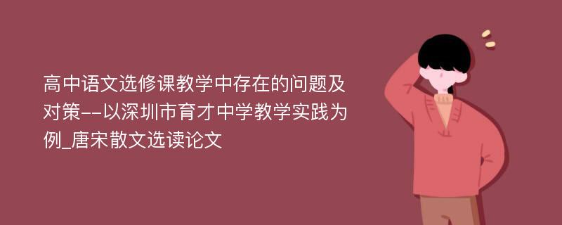 高中语文选修课教学中存在的问题及对策--以深圳市育才中学教学实践为例_唐宋散文选读论文