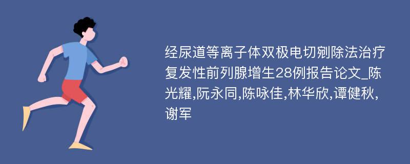 经尿道等离子体双极电切剜除法治疗复发性前列腺增生28例报告论文_陈光耀,阮永同,陈咏佳,林华欣,谭健秋,谢军