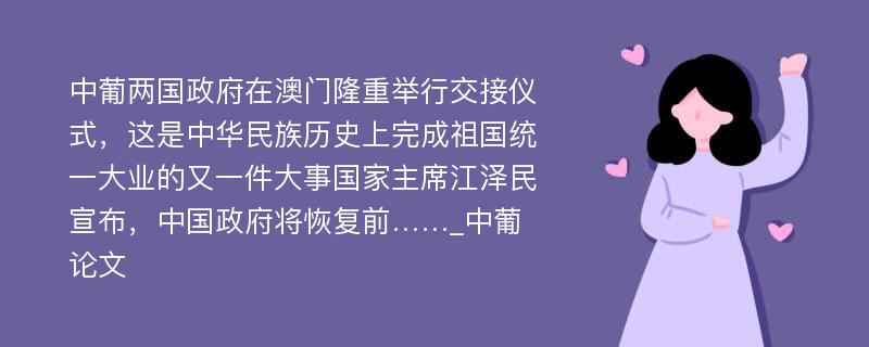 中葡两国政府在澳门隆重举行交接仪式，这是中华民族历史上完成祖国统一大业的又一件大事国家主席江泽民宣布，中国政府将恢复前……_中葡论文