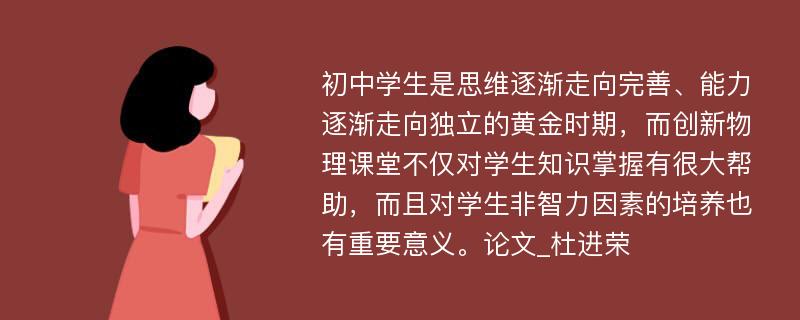 初中学生是思维逐渐走向完善、能力逐渐走向独立的黄金时期，而创新物理课堂不仅对学生知识掌握有很大帮助，而且对学生非智力因素的培养也有重要意义。论文_杜进荣