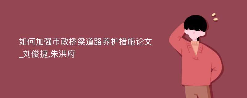 如何加强市政桥梁道路养护措施论文_刘俊捷,朱洪府