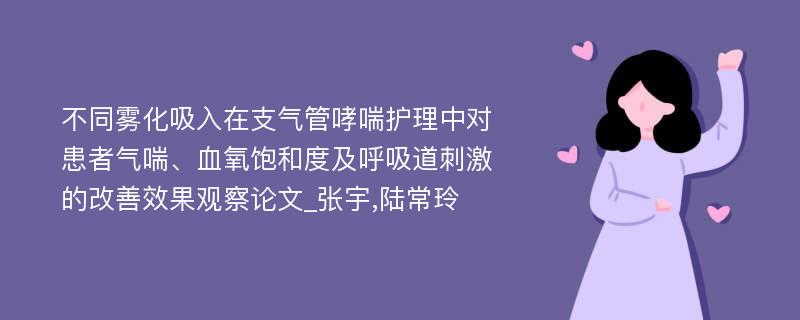 不同雾化吸入在支气管哮喘护理中对患者气喘、血氧饱和度及呼吸道刺激的改善效果观察论文_张宇,陆常玲