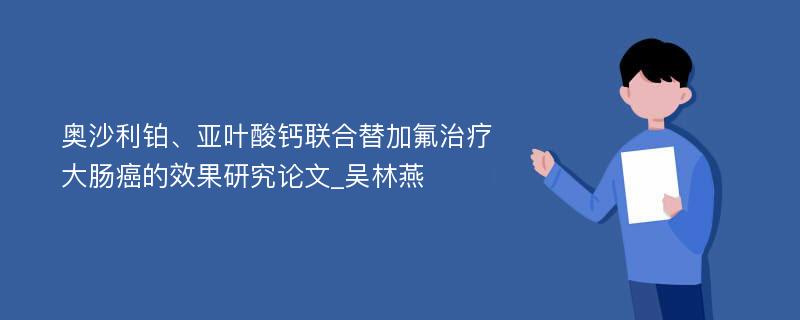 奥沙利铂、亚叶酸钙联合替加氟治疗大肠癌的效果研究论文_吴林燕