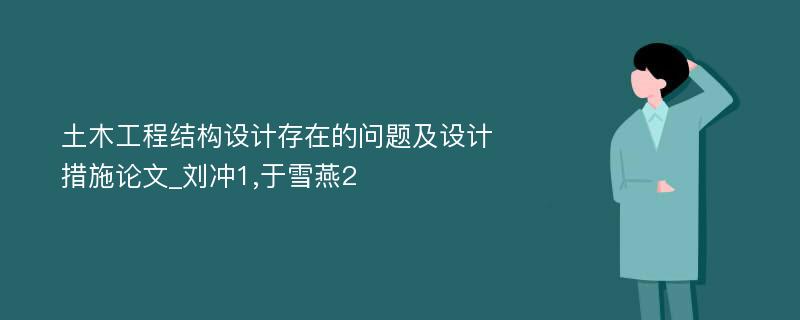 土木工程结构设计存在的问题及设计措施论文_刘冲1,于雪燕2