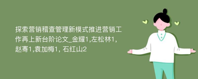 探索营销稽查管理新模式推进营销工作再上新台阶论文_金耀1,左松林1, 赵骞1,袁加梅1, 石红山2