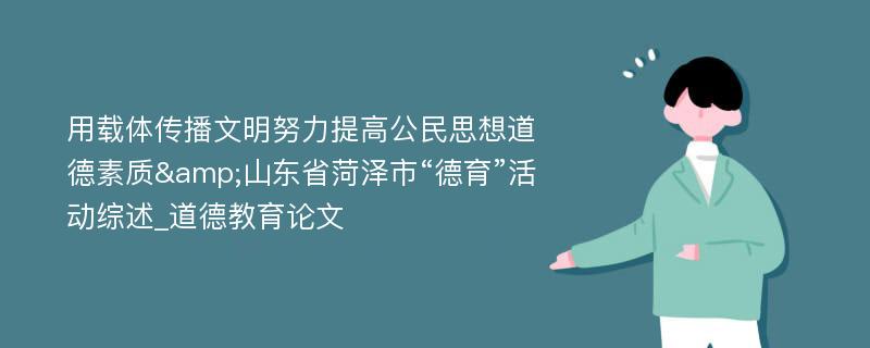 用载体传播文明努力提高公民思想道德素质&山东省菏泽市“德育”活动综述_道德教育论文