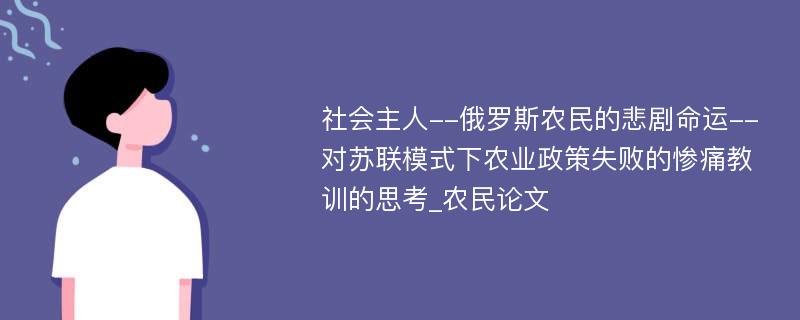 社会主人--俄罗斯农民的悲剧命运--对苏联模式下农业政策失败的惨痛教训的思考_农民论文