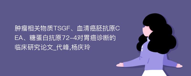 肿瘤相关物质TSGF、血清癌胚抗原CEA、糖蛋白抗原72-4对胃癌诊断的临床研究论文_代峰,杨庆玲