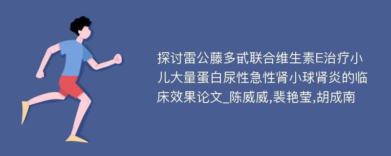 探讨雷公藤多甙联合维生素E治疗小儿大量蛋白尿性急性肾小球肾炎的临床效果论文_陈威威,裴艳莹,胡成南