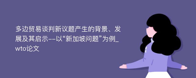 多边贸易谈判新议题产生的背景、发展及其启示--以“新加坡问题”为例_wto论文