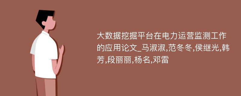 大数据挖掘平台在电力运营监测工作的应用论文_马淑淑,范冬冬,侯继光,韩芳,段丽丽,杨名,邓雷