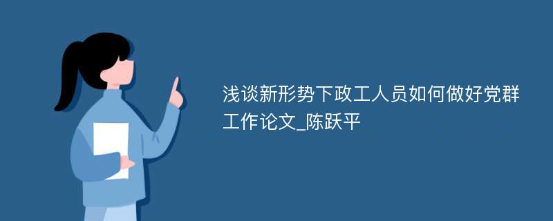 浅谈新形势下政工人员如何做好党群工作论文_陈跃平