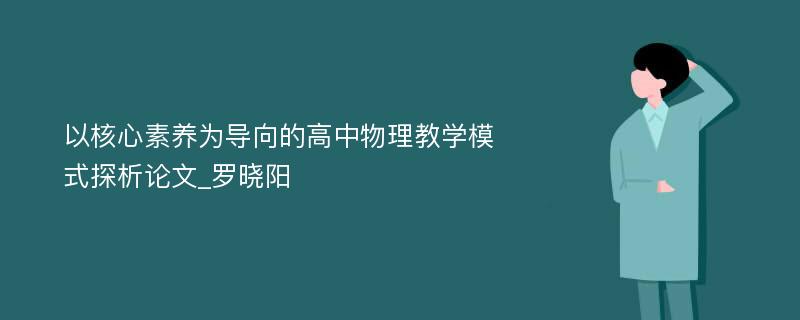 以核心素养为导向的高中物理教学模式探析论文_罗晓阳