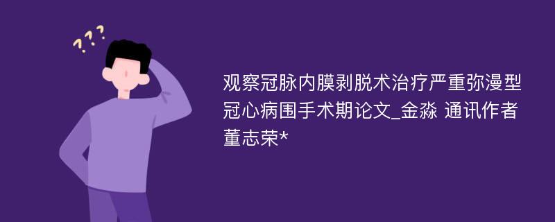 观察冠脉内膜剥脱术治疗严重弥漫型冠心病围手术期论文_金淼 通讯作者 董志荣*