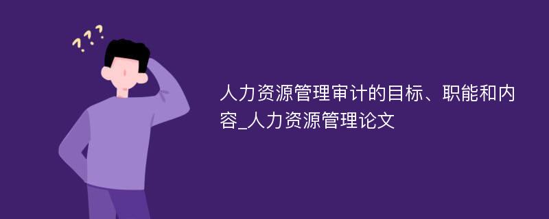 人力资源管理审计的目标、职能和内容_人力资源管理论文