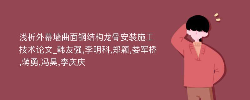 浅析外幕墙曲面钢结构龙骨安装施工技术论文_韩友强,李明科,郑颖,娄军桥,蒋勇,冯昊,李庆庆