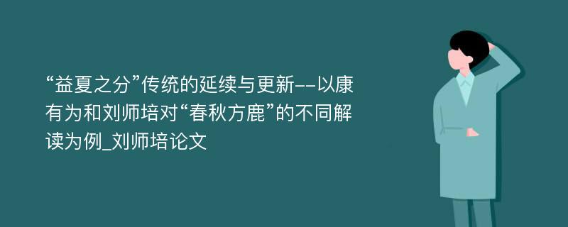 “益夏之分”传统的延续与更新--以康有为和刘师培对“春秋方鹿”的不同解读为例_刘师培论文