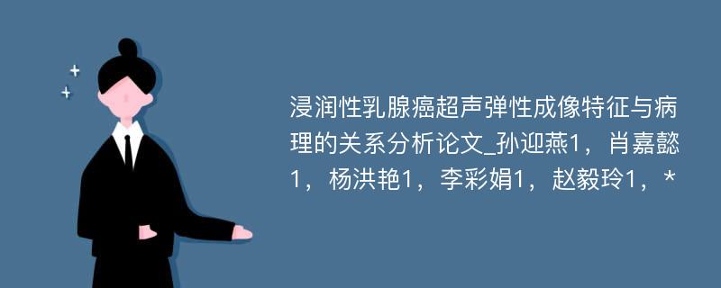 浸润性乳腺癌超声弹性成像特征与病理的关系分析论文_孙迎燕1，肖嘉懿1，杨洪艳1，李彩娟1，赵毅玲1，*