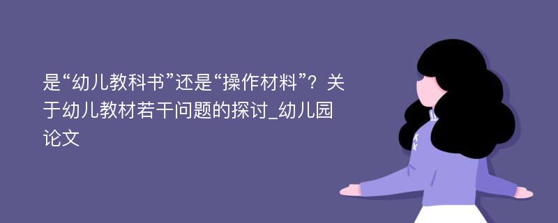 是“幼儿教科书”还是“操作材料”？关于幼儿教材若干问题的探讨_幼儿园论文