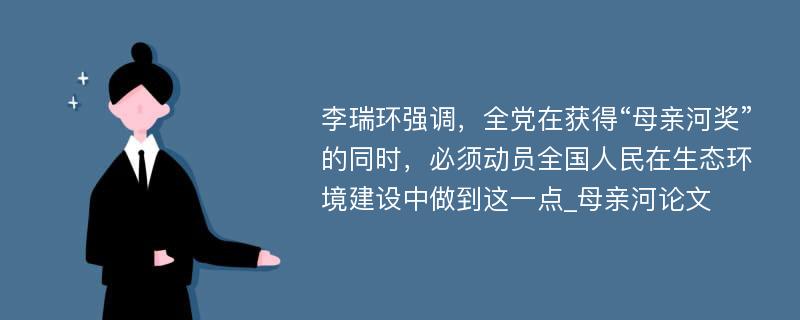 李瑞环强调，全党在获得“母亲河奖”的同时，必须动员全国人民在生态环境建设中做到这一点_母亲河论文