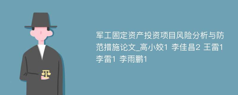 军工固定资产投资项目风险分析与防范措施论文_高小姣1 李佳昌2 王雷1 李雷1 李雨鹏1