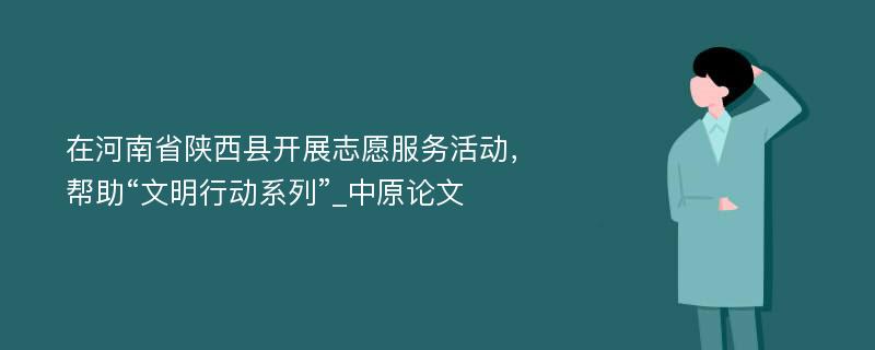 在河南省陕西县开展志愿服务活动，帮助“文明行动系列”_中原论文