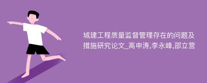 城建工程质量监督管理存在的问题及措施研究论文_高申涛,李永峰,邵立营