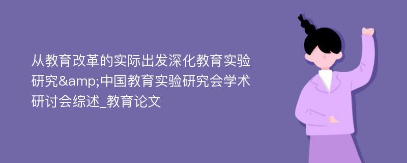 从教育改革的实际出发深化教育实验研究&中国教育实验研究会学术研讨会综述_教育论文