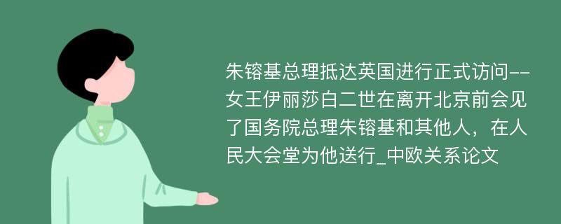 朱镕基总理抵达英国进行正式访问--女王伊丽莎白二世在离开北京前会见了国务院总理朱镕基和其他人，在人民大会堂为他送行_中欧关系论文