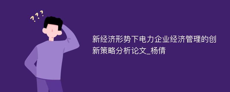 新经济形势下电力企业经济管理的创新策略分析论文_杨倩