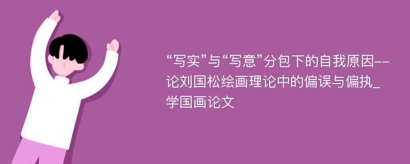 “写实”与“写意”分包下的自我原因--论刘国松绘画理论中的偏误与偏执_学国画论文