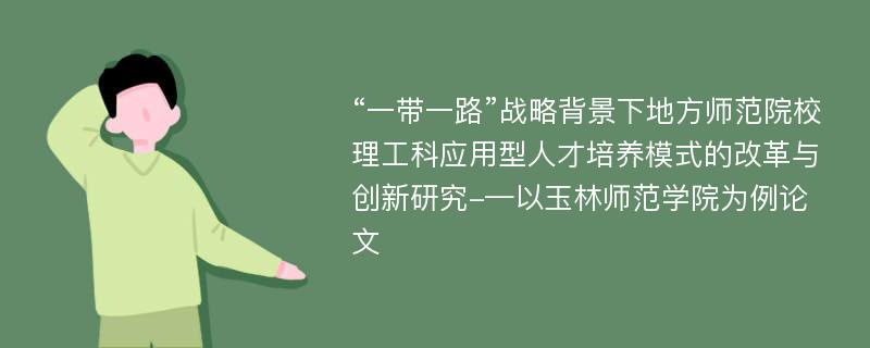 “一带一路”战略背景下地方师范院校理工科应用型人才培养模式的改革与创新研究-—以玉林师范学院为例论文