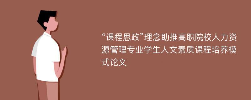 “课程思政”理念助推高职院校人力资源管理专业学生人文素质课程培养模式论文