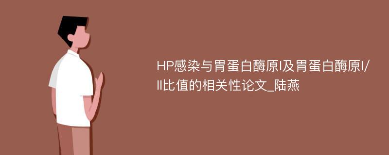 HP感染与胃蛋白酶原I及胃蛋白酶原I/II比值的相关性论文_陆燕