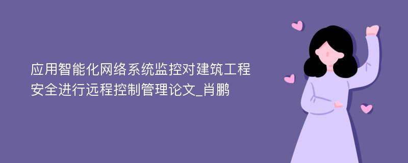 应用智能化网络系统监控对建筑工程安全进行远程控制管理论文_肖鹏